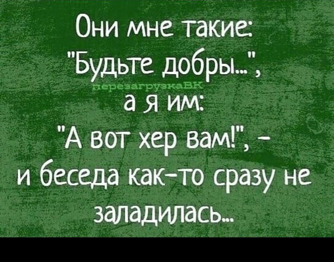 Они мне такие Будьте добры а я им А ваг хер вам и беседа както сразу не заладилась