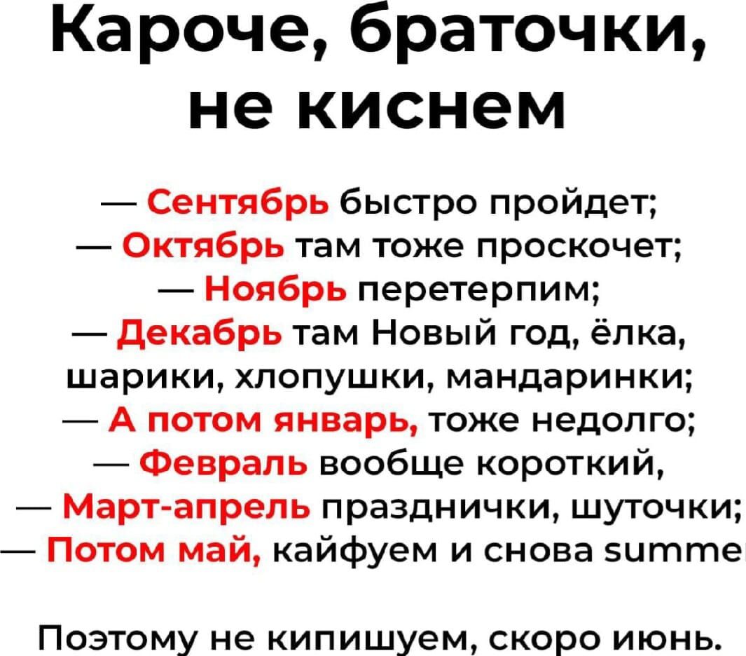 Кароче браточки не киснем Сентябрь быстро пройдет Октябрь там тоже проскочет Ноябрь перетерпим декабрь там Новый год ёлка шарики хлопушки мандаринки А потом январь тоже недолго Февраль вообще короткий Март апрель празднички шуточки Патом май кайфуем и снова 5итте Поэтому не кипишуем скоро июнь