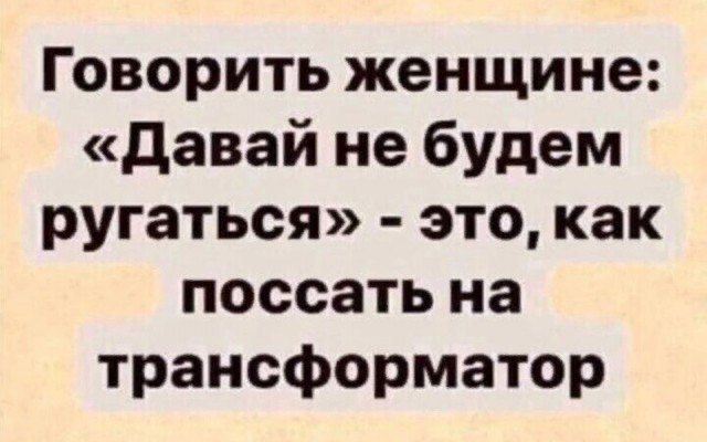 Говорить женщине давай не будем ругаться это как поссать на трансформатор