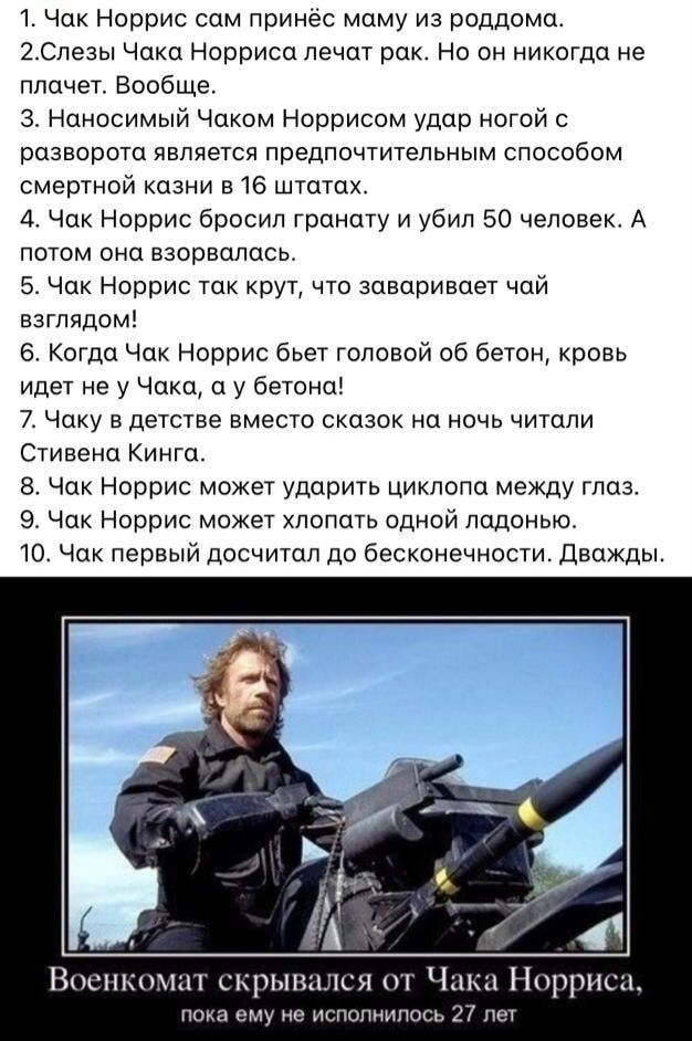 1 Чак Норрис сом принес мому из роддомо Слезы чоко Норриса печот рок но он никогда не плачет Вообще 3 Ноиосимый Чаком Норрисом удар ногой с разворота является предпочтительным способом смертной казни в 16 штшпх 4 Чак Норрис бросил гранту и убил 50 человек А потом она взорвалось 5 Чак Норрис ток круц что заворивцст чай взглядом 6 Когдр Чак Норрис бьет головой об бетон кровь идет не у Чаки у оетонш 