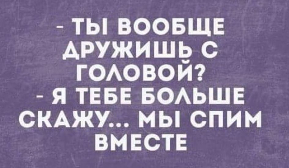 ты воовще АРУЖИШіэ с ГОАОВОИ я ТЕБЕ БОАЬШЕ СКАЖУ мы спим вместе