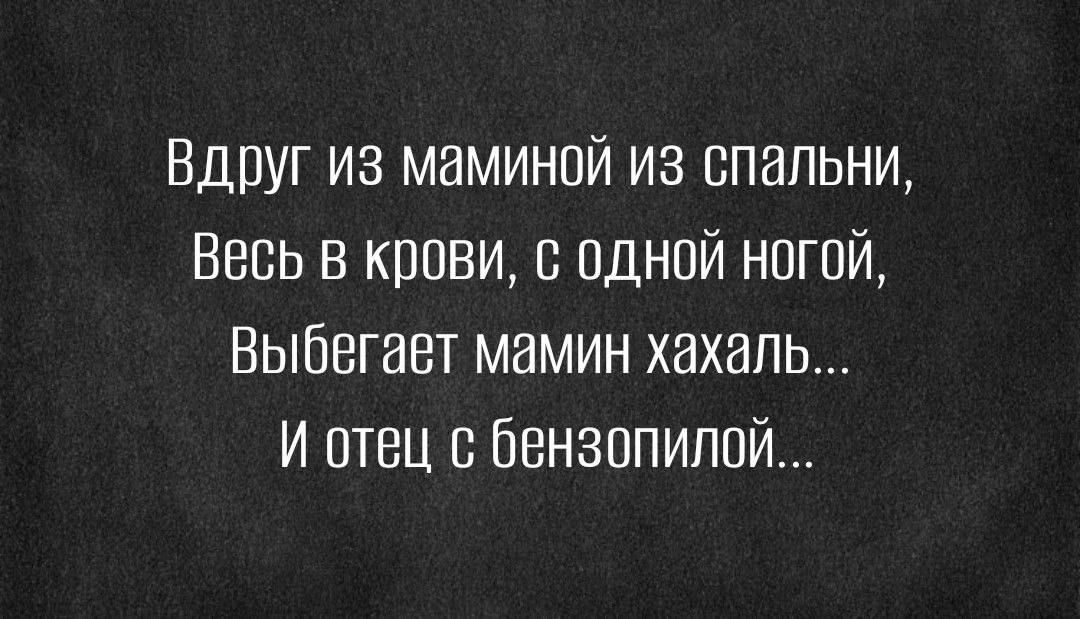 Вдруг из маминой из спальни Весь в крови с одной ногой Выбегает мамин хахапь и отец бензопилой