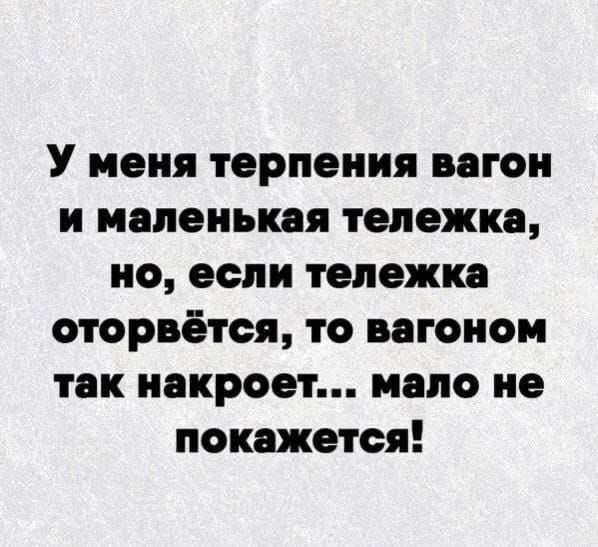 У меня терпения вагон и маленькая тележка но если тележка оторвётоя то вагоном так накроет мало не покажется