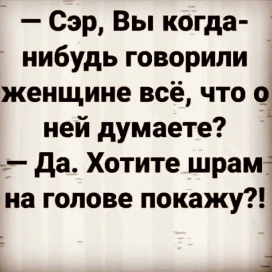 А Сэр Вы когда нибудь говорили женщине всё что 4 ней думаете да Хотите шрамг на голове покажу я