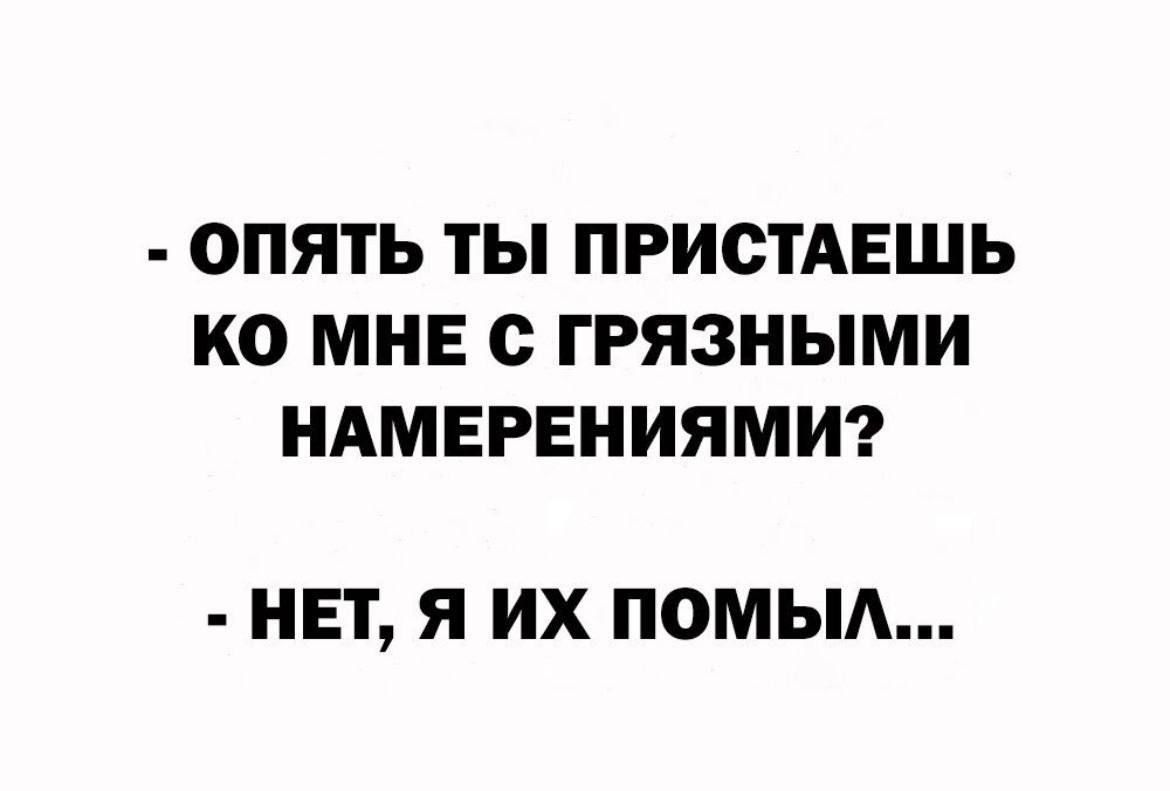 ОПЯТЬ ТЫ ПРИСТАЕШЬ КО МНЕ с ГРЯЗНЫМИ НАМЕРЕНИЯМИ НЕТ Я ИХ ПОМЫА