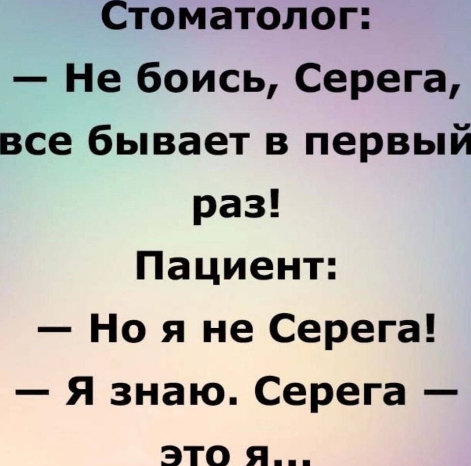 Стоматолог Не боись Серега все бывает в первый раз Пациент Но я не Серега Я знаю Серега это я