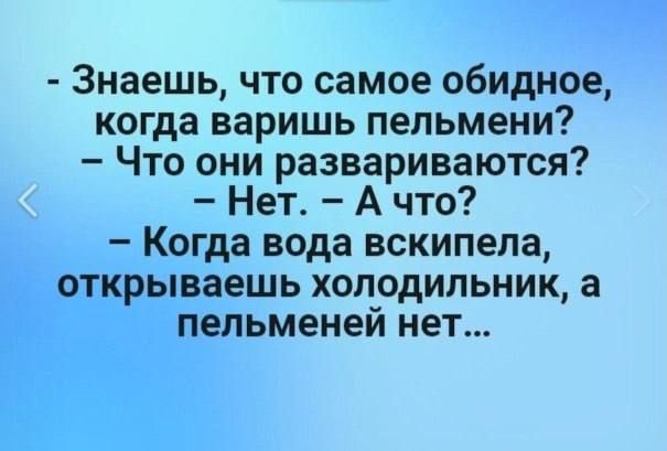 Знаешь что самое обидное когда варишь пельмени Что они развариваются Нет А что Когда вода вскипела открываешь холодильник а пельменей нет