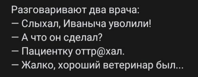 Разговаривают два врача Спыхал Иваныча увопипи А что он сделал Пациентку оттрхап Жалко хороший ветеринар был