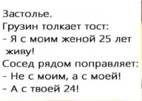 Застолье Грузин толкает тост Я с моим женой 25 лет живу Сосед рядом поправляет Не с моим а с моей А с твоей 24