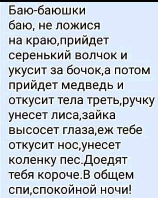 Баю баюшки баю не ложися на краюприйдет серенький волчок и укусит за бочока потом прийдет медведь и откусит тела третьручку унесет лисазайка высосет глазаеж тебе откусит носунесет коленку песДоедят тебя корочеВ общем списпокойной ночи