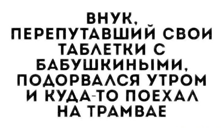 внук _ ПЕРЕПУТАВШИИ свои ТАБАЕТКИ с БАвушкиными ПОАОРВААСЯ утром и КУАА ТО ПОЕХАА НА ТРАМВАЕ