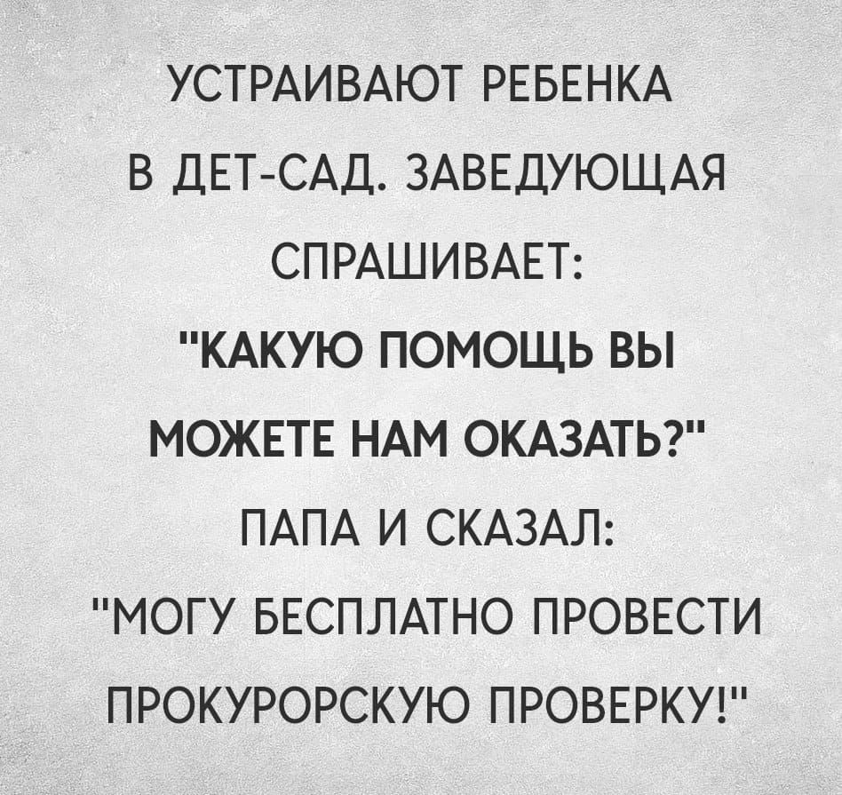 УСТРАИВАЮТ РЕБЕНКА В ДЕТСАД ЗАВЕДУЮЩАЯ СПРАШИВАЕТ КАКУЮ ПОМОЩЬ ВЫ МОЖЕТЕ НАМ СКАЗАТЬ ПАПА И СКАЗАЛ МОГУ БЕСПЛАТНО ПРОВЕСТИ ПРОКУРОРСКУЮ ПРОВЕРКУ