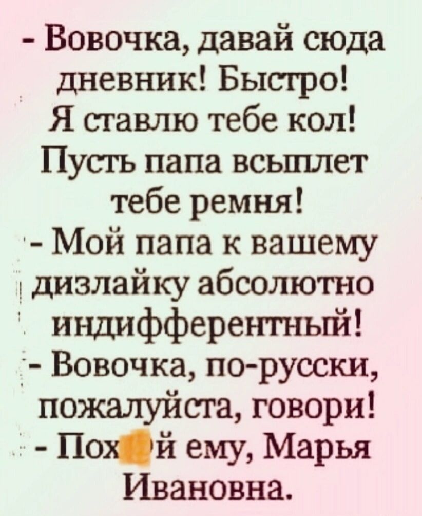 Вовочка давай сюда дневник Бысгро Я ставлю тебе кол Пусть папа всьпшет тебе ремня Мой папа к вашему дизлайку абсолютно индифферентньпй Вовочка по руоски пожалуйста говори Пой ему Марья Ивановна