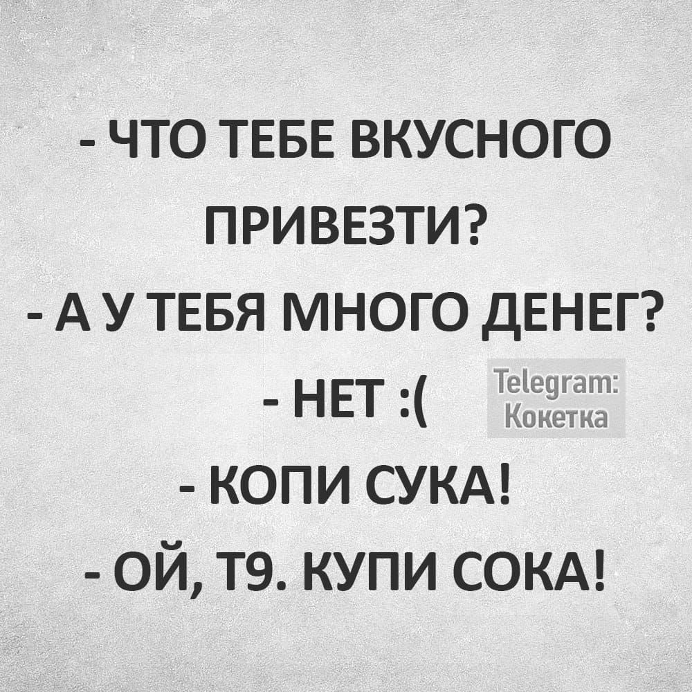 ЧТО ТЕБЕ ВКУСНОГО ПРИВЕЗТИ А У ТЕБЯ МНОГО ДЕНЕГ нет копи сукд ой тэ купи сокм