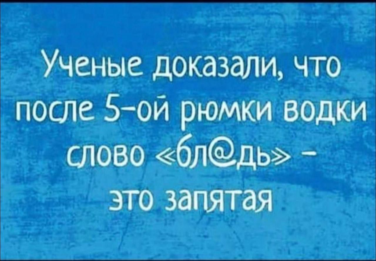 Ученые доказали что после5 ой рюмки водки слово бл ь это запятая