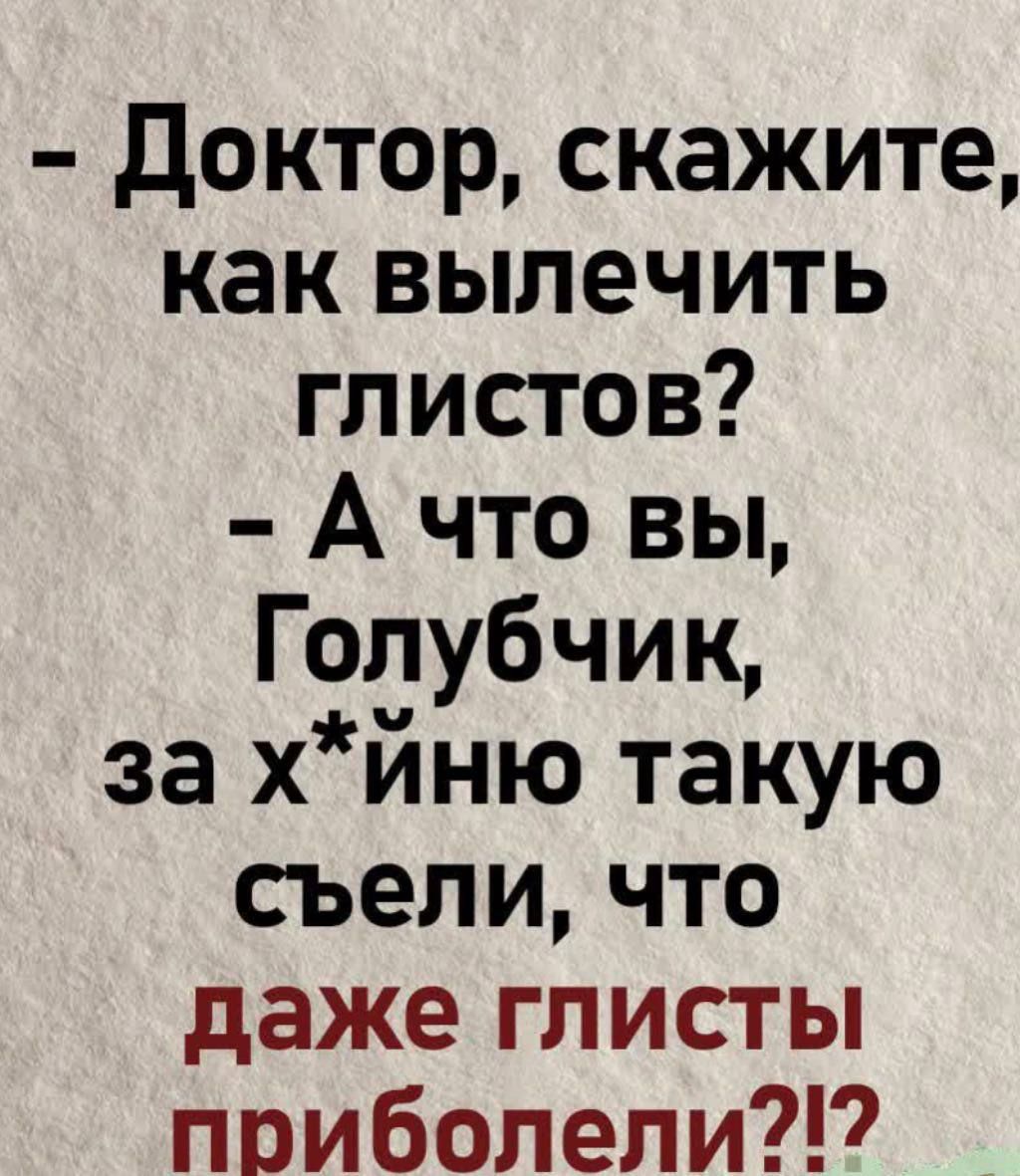 Доктор скажите как вылечить глистов А что вы Голубчик за хйню такую съели что даже глисты прориболели