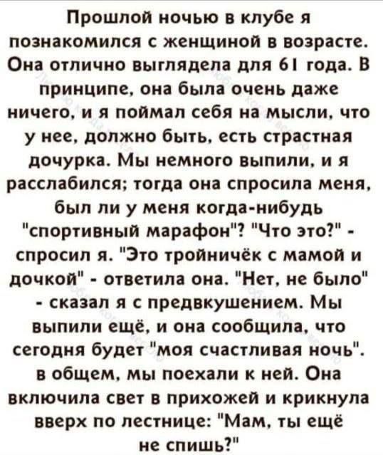 Прошлой ночью в клубе я познакомился с женщиной в возрасте Она отлично выглядела для 61 года В принципе она была очень даже ничего и я поймал себя на мысли что у нее должно быть есть страстная дочурка Мы немного выпили и я расслабился тогда она спросила меня был ли у меня когда нибудь спортивный марафон Что это спросил я Это тройничёк с мамой и доч