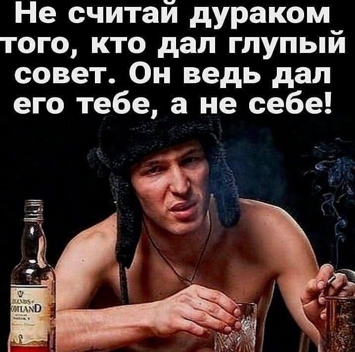 Не считай дураком того кто дал глупый совет Он ведь дал его тебе а не себе