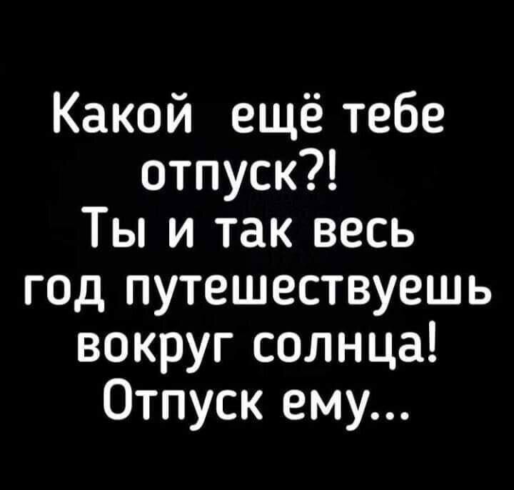 Какой ещё тебе отпуск Ты и так весь год путешествуешь вокруг солнца Отпуск ему