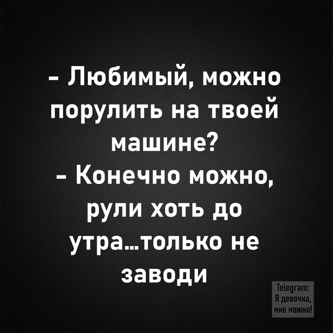 Любимый можно порулить на твоей машине Конечно можно рули хоть до утратолько не заводи