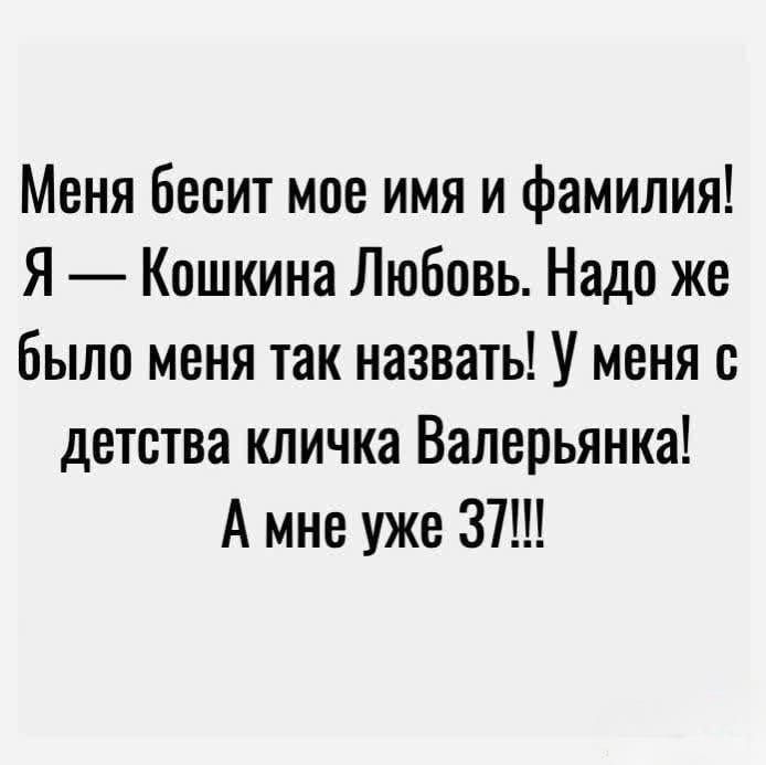 Меня бесит мое имя и фамилия Я Кошкина Любовь Надо же было меня так назвать У меня с детства кличка Валерьянка А мне уже 37