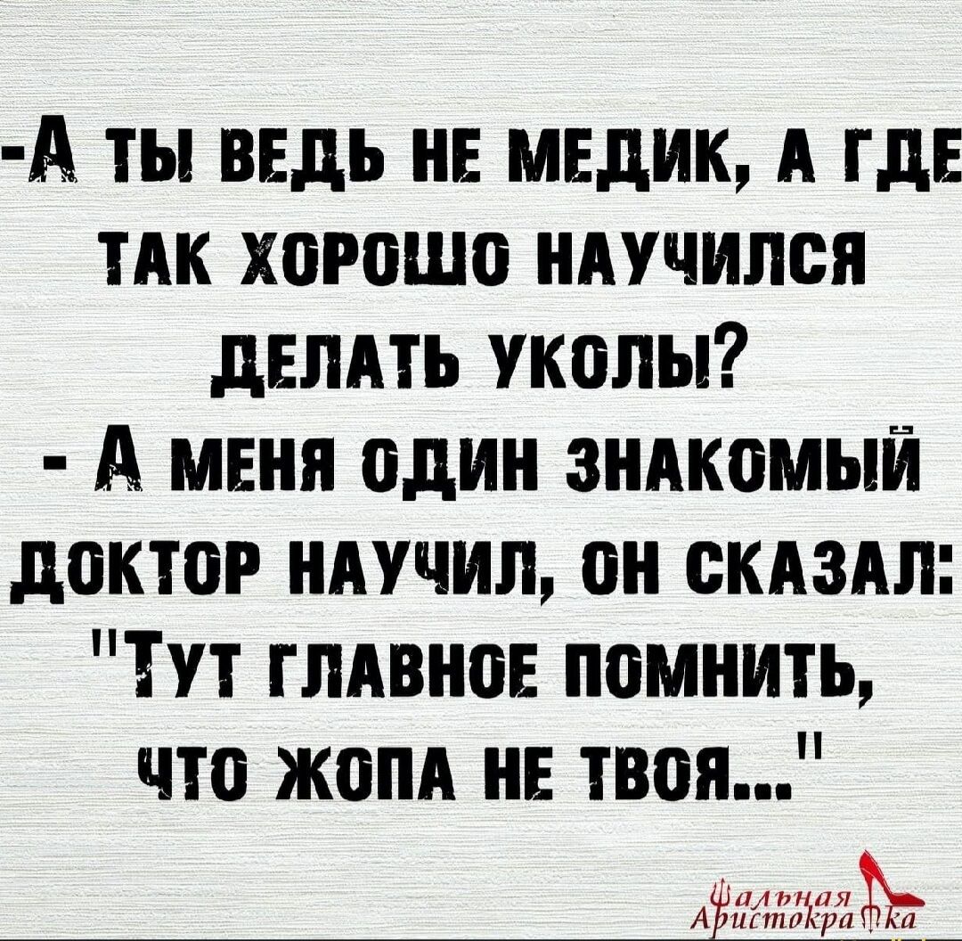 -А ты ведь не медик, а где так хорошо научился делать уколы?  - А меня один знакомый доктор научил, он сказал: 