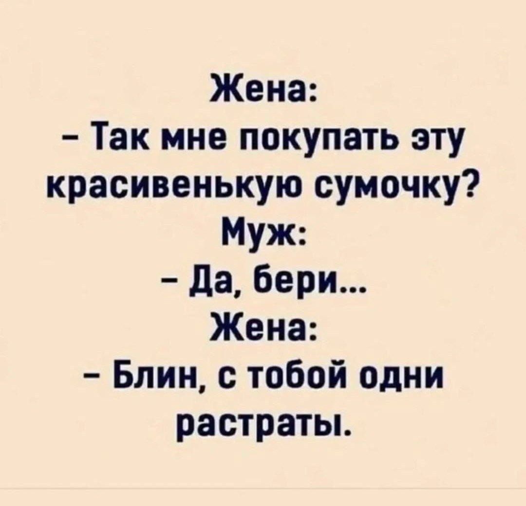 Жена: - Так мне покупать эту красивенькую сумочку? Муж: - Да, бери... Жена: - Блин, с тобой одни растраты.