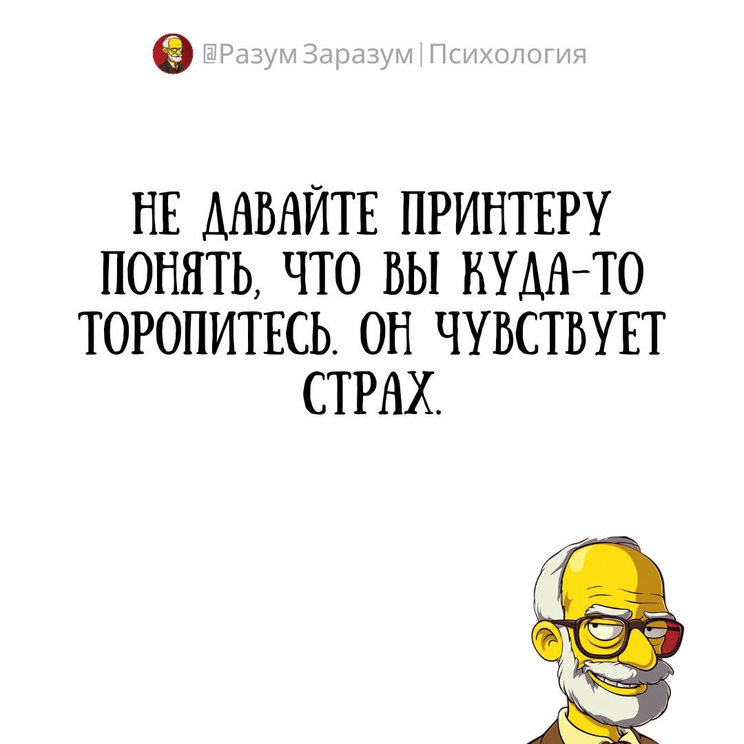 НЕ ДАВАЙТЕ ПРИНТЕРУ ПОНЯТЬ, ЧТО ВЫ КУДА-ТО ТОРПИТЕСЬ. ОН ЧУВСТВУЕТ СТРАХ.