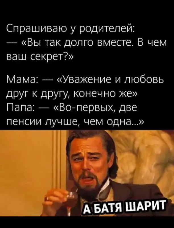 Спрашиваю у родителей _ Вы так долго вместе В чем ваш секрет Мама Уважение и любовь друг к другу конечно же Папа Вопервых две пенсии лучше чем одна А БАТЯ ШАРИТ