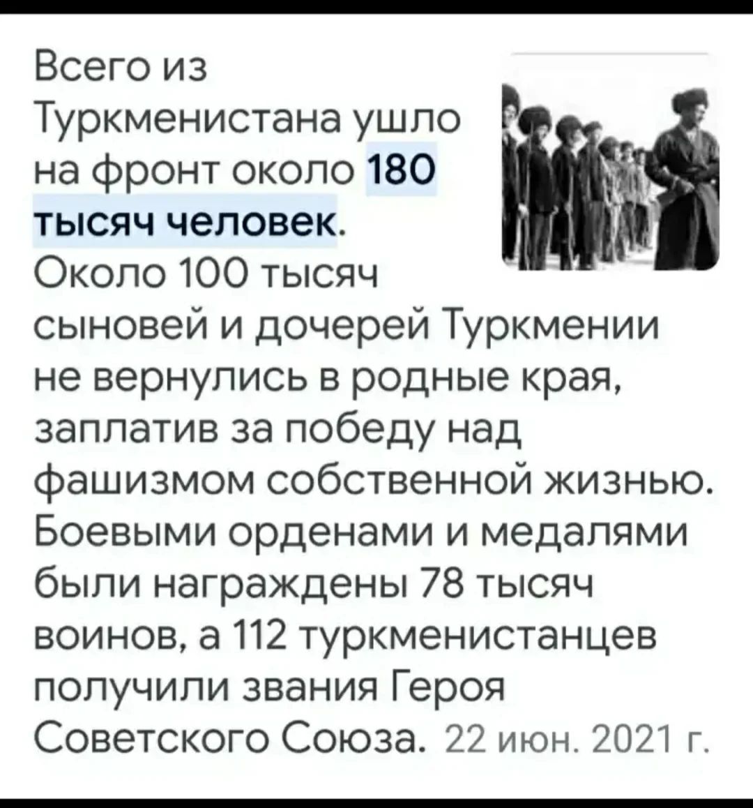 Всего из Туркменистана ушло на фронт около 180 тысяч человек Около 100 тысяч сыновей и дочерей Туркмении не вернулись в родные края заплатив за победу над фашизмом собственной жизнью Боевыми орденами и медалями были награждены 78 тысяч воинов а 112 туркменистанцев получили звания Героя Советского Союза 22 июн 2021 г