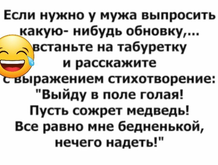 Если нужно у мужа выпросить какую нибудь обновку станьте на табуретку и расскажите пражением стихотворение Выйду в поле голая Пусть сожрет медведь Все равно мне бедненькой нечего надеть