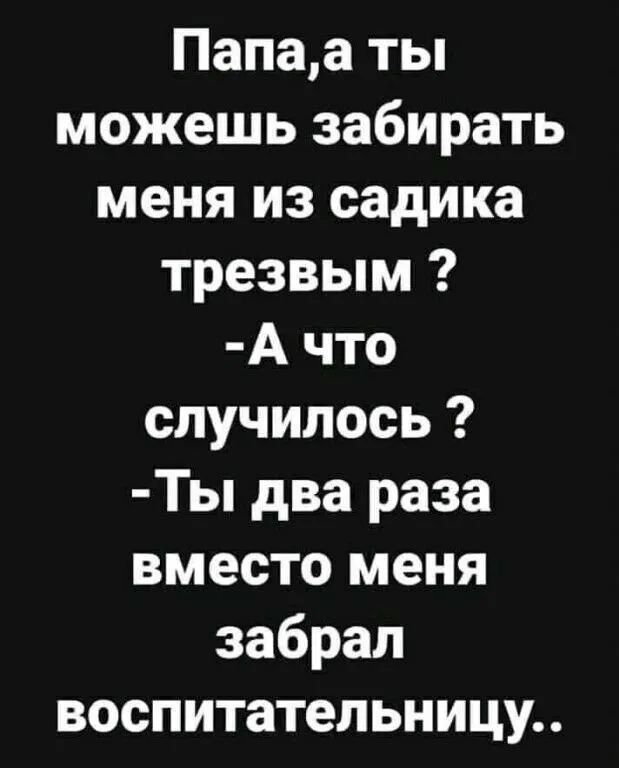 Папаа ты можешь забирать меня из садика трезвым А что случилось Ты два раза вместо меня забрал воспитательницу