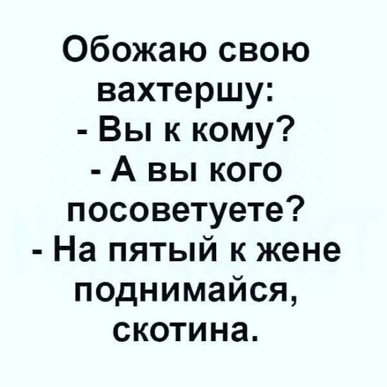 Обожаю свою вахтершу Вы к кому А вы кого посоветуете На пятый к жене поднимайся скотина