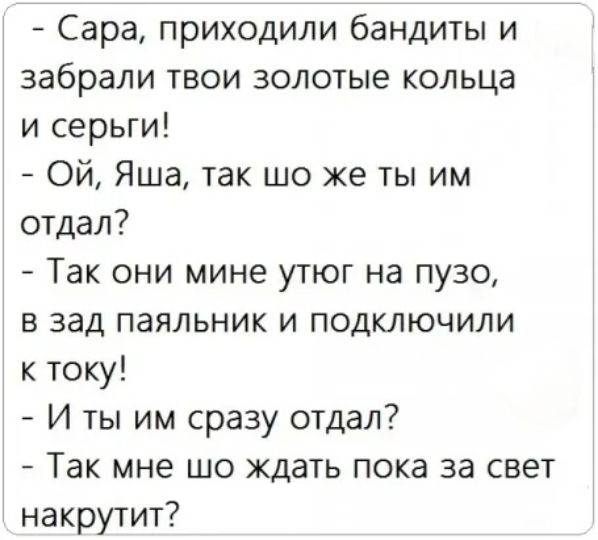 Сара приходили бандиты и забрали твои золотые кольца и серьги Ой Яша так шо же ты им отдал Так они мине утюг на пузо в зад паяльник и подключили к току И ты им сразу отдал Так мне шо ждать пока за свет накрутит