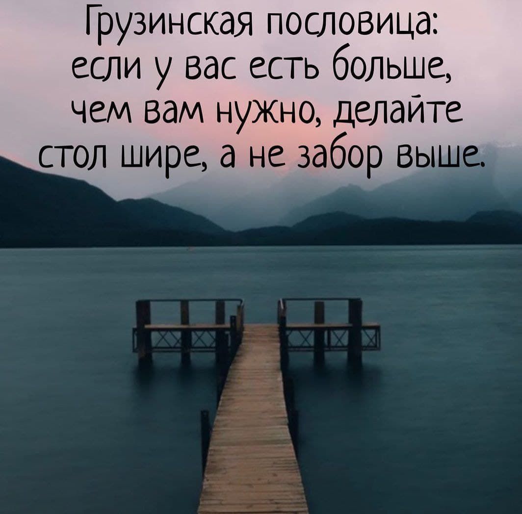 Грузинская пословица если у вас есть бОЛЬше чем вам нужно делаите стол шире а не забор ВЬ