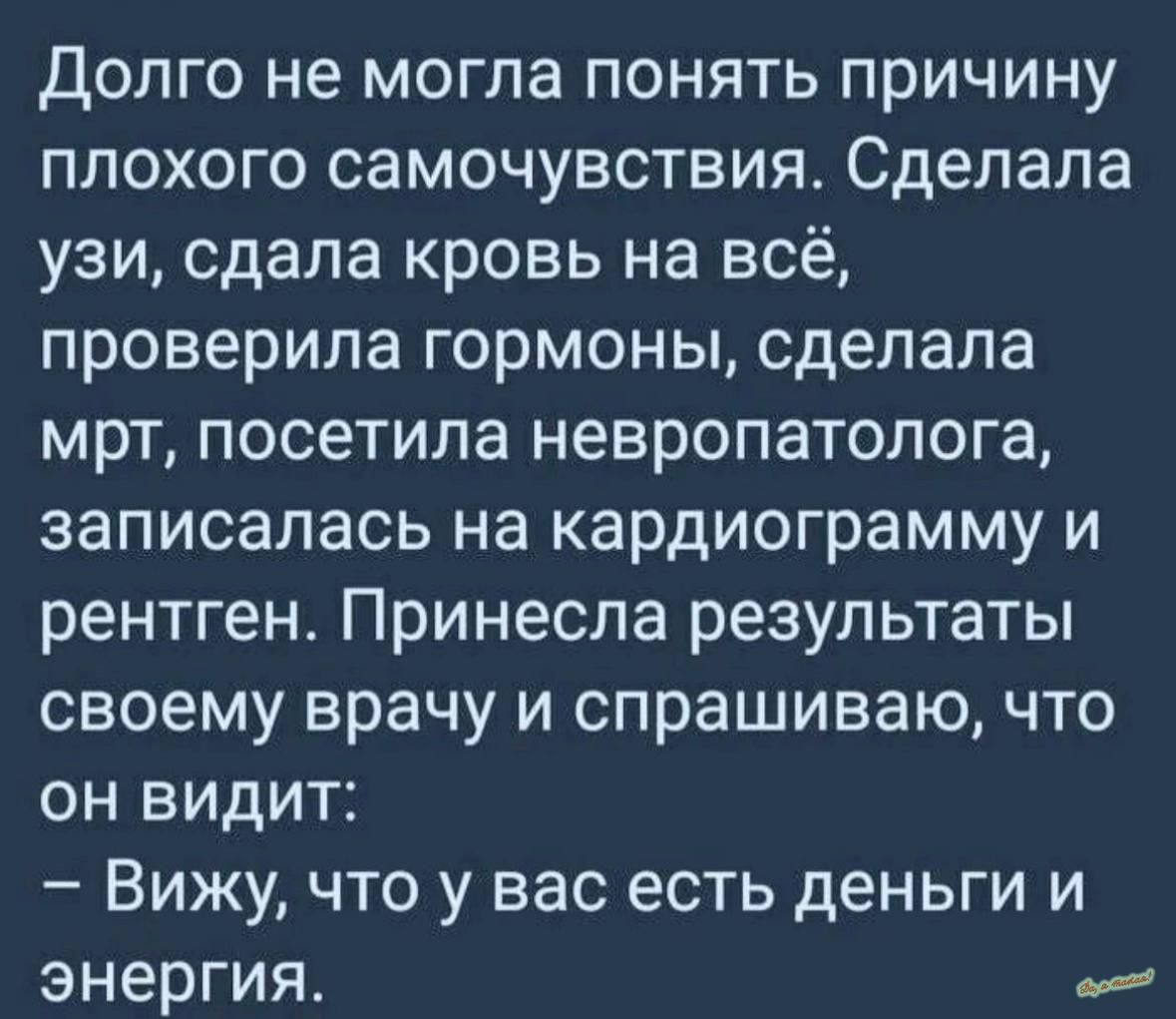 Долго не могла понять причину плохого самочувствия Сделала узи сдала кровь на всё проверила гормоны сделала мрт посетила невропатолога записалась на кардиограмму и рентген Принесла результаты своему врачу и спрашиваю что он видит Вижу что у вас есть деньги и энергия