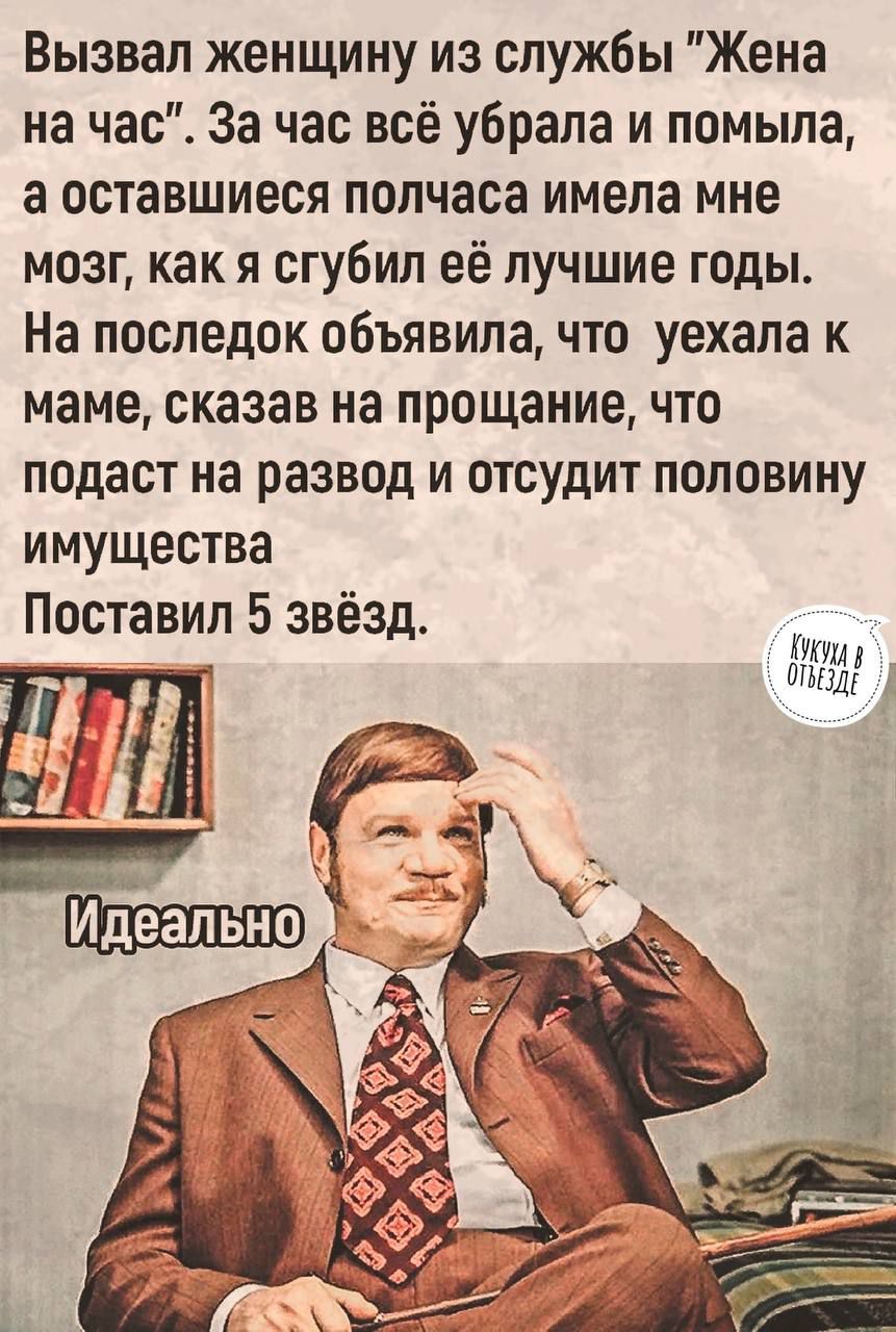 Вызвал женщину из службы Жена на час За час всё убрала и помыла а оставшиеся полчаса имела мне мозг как я сгубил её лучшие годы На последок объявила что уехала к маме сказав на прощание что подаст на развод и отсудит половину имущества Поставил 5 звёзд