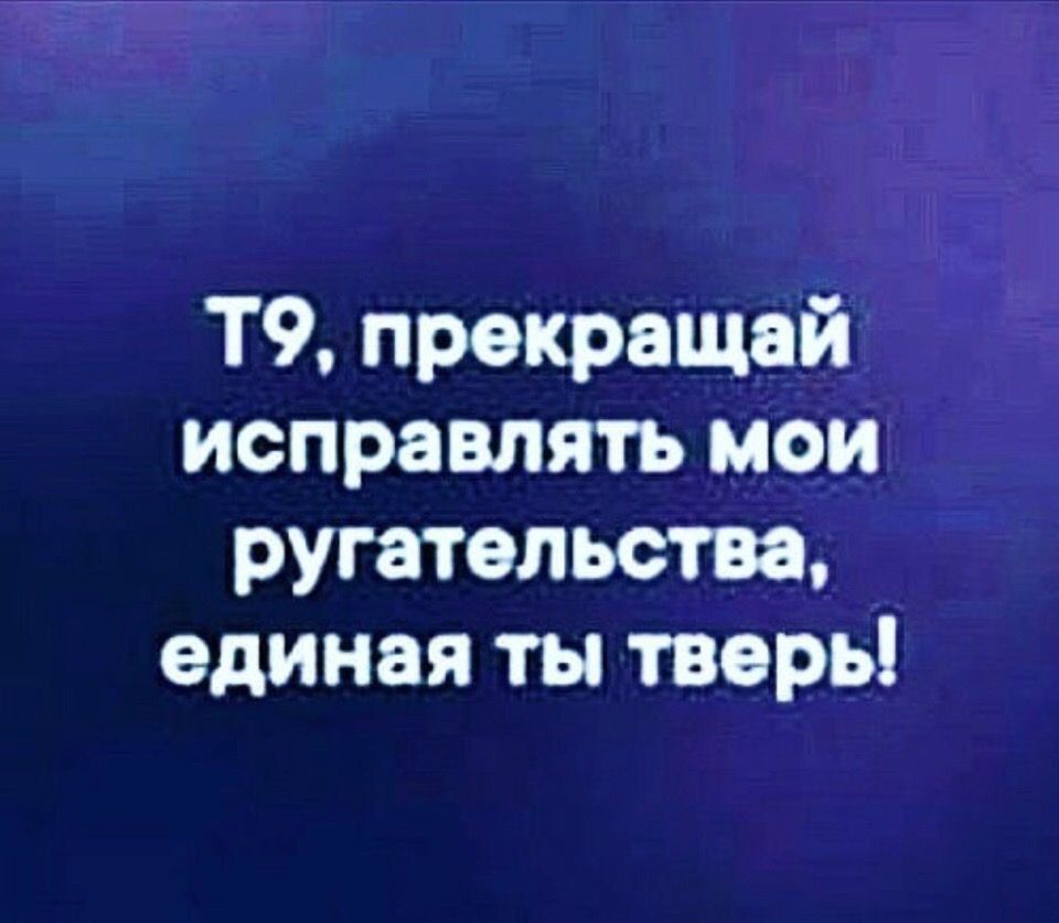 Т9 прекращай исправлять мои ругательства единая ты тверь