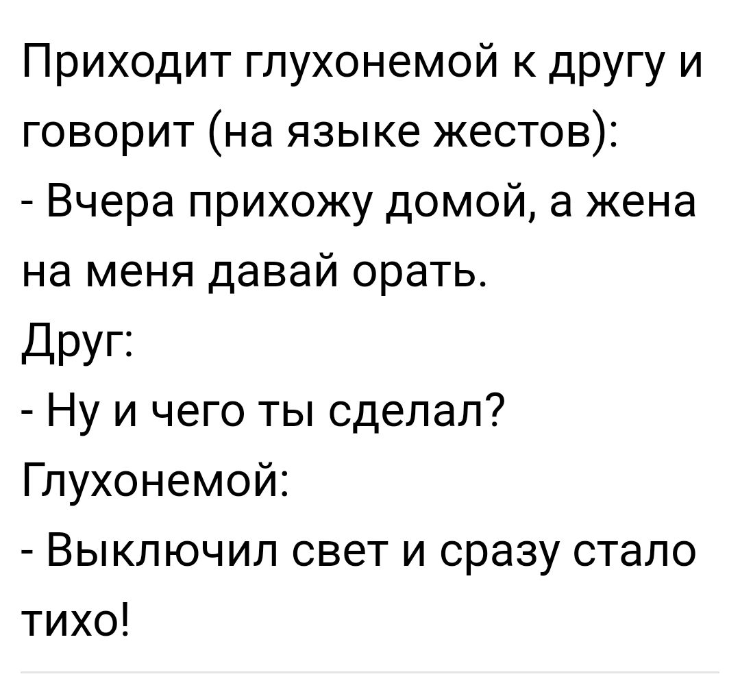 Приходит глухонемой к другу и говорит на языке жестов Вчера прихожу домой а жена на меня давай орать дРУГ3 Ну и чего ты сделал Глухонемой Выключил свет и сразу стало тихо