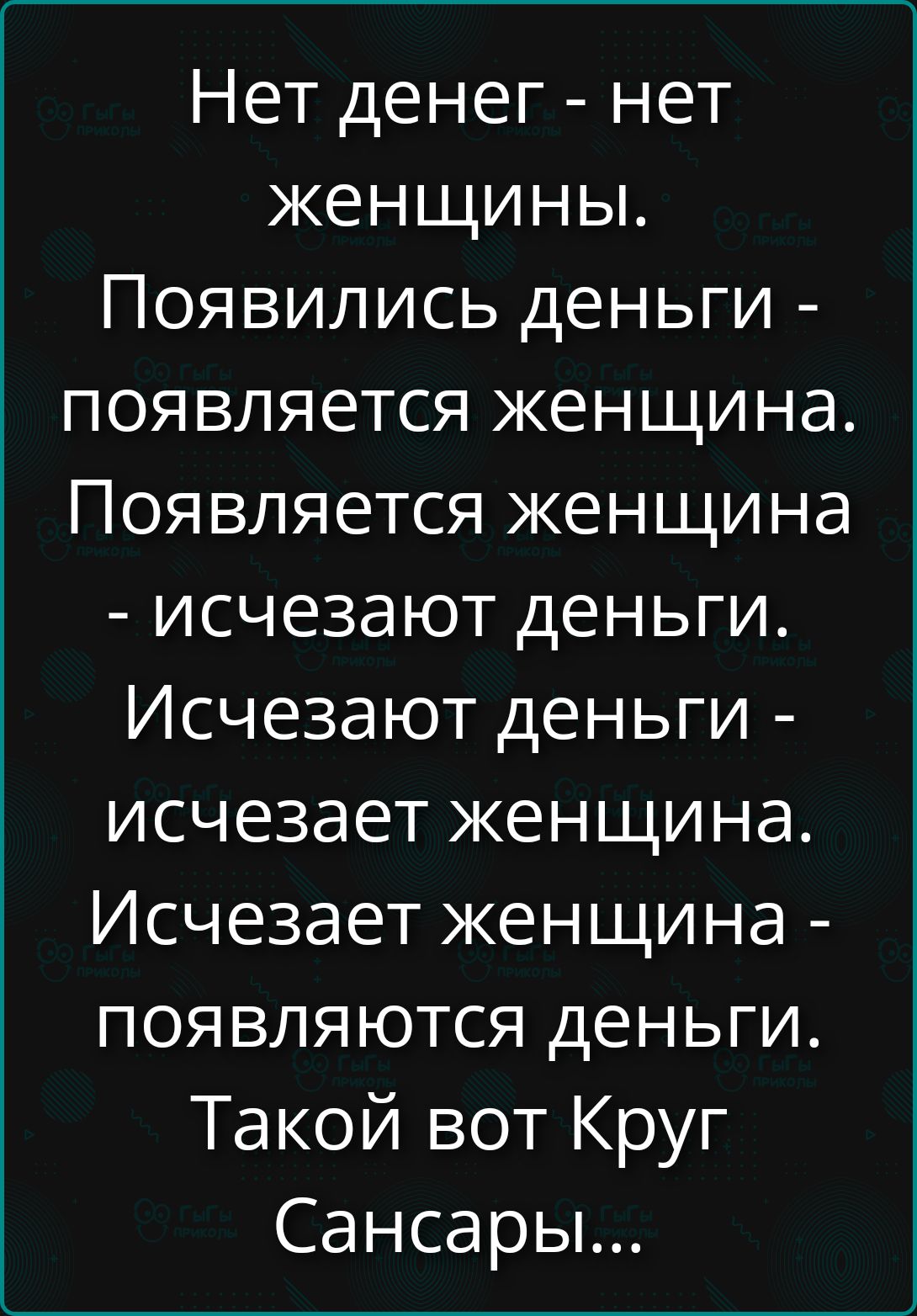 Нет денег - нет женщины.
Появились деньги - появляется женщина.
Появляется женщина - исчезают деньги.
Исчезают деньги - исчезает женщина.
Исчезает женщина - появляются деньги.
Такой вот Круг Сансары...