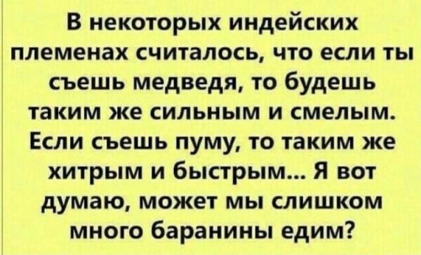 В некоторых индейских племенах Считалось что если ты съешь медведя то будешь таким же сильным и смелым Если съешь пуму то таким же хитрым и быстрым Я вот думаю может мы слишком много баранины едим