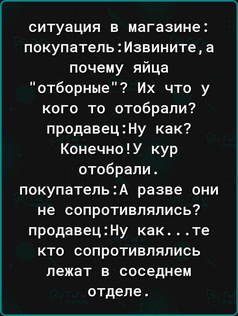 ситуация в магазине покупательИзвинитеа почему яйца отборные Их что у кого то отобрали продавецНу как КонечноУ кур отобрали покупательА разве они не сопротивлялись продавецНу какте кто сопротивлялись лежат в соседнем отделе