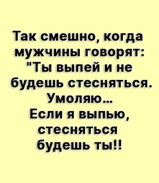 Так смешно когда мужчины говорят Ты выпей и не будешь стесняться Умоляю Если я выпью стесняться будешь ты