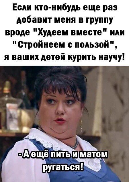 Если кто нибудь еще раз добавит меня в группу вроде Худеем вместе или Стройнеем пользой я ваших детей курить научу А ещё пить йматоу ругатьсж