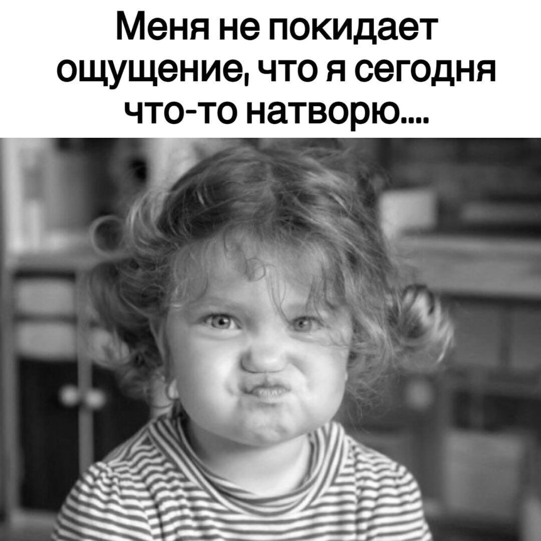 Меня не покидает ощущение что я сегодня что то натворю