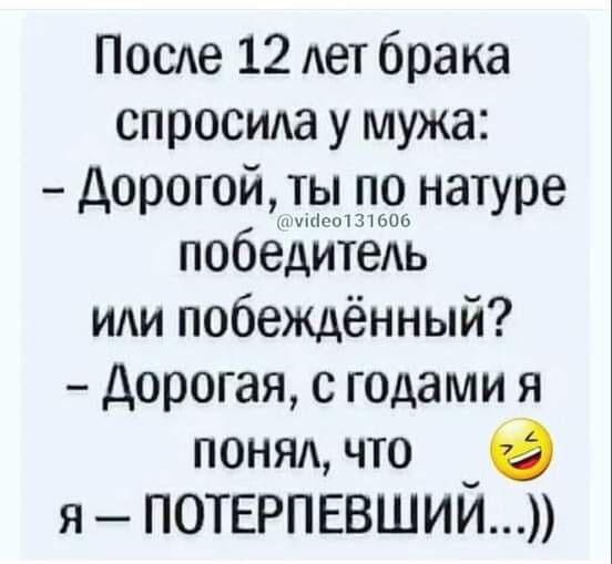 Поеде 12 лет брака спросила у мужа Дорогой ты по натуре победитель или побеждённый Дорогая с годами я поняп что _ я ПОТЕРПЕВШИИ
