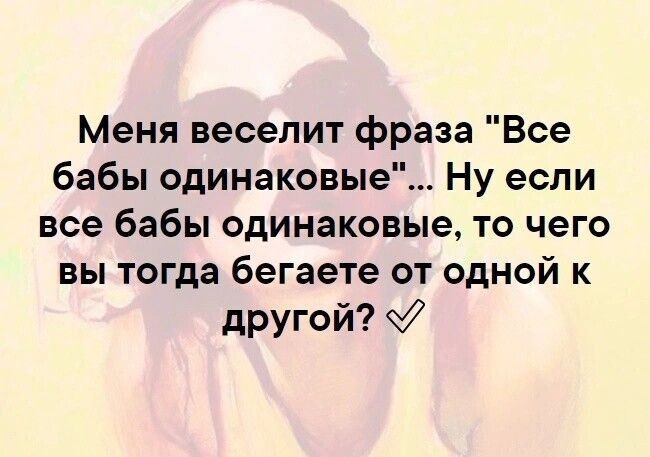 Меня веселит фраза Все бабы одинаковые Ну если все бабы одинаковые то чего вы тогда бегаете от одной к другой 7