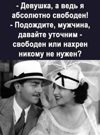 девушка а ведь я абсолютно свободен Подождите мужчина давайте уточним свободен или нахрен никому не нужен