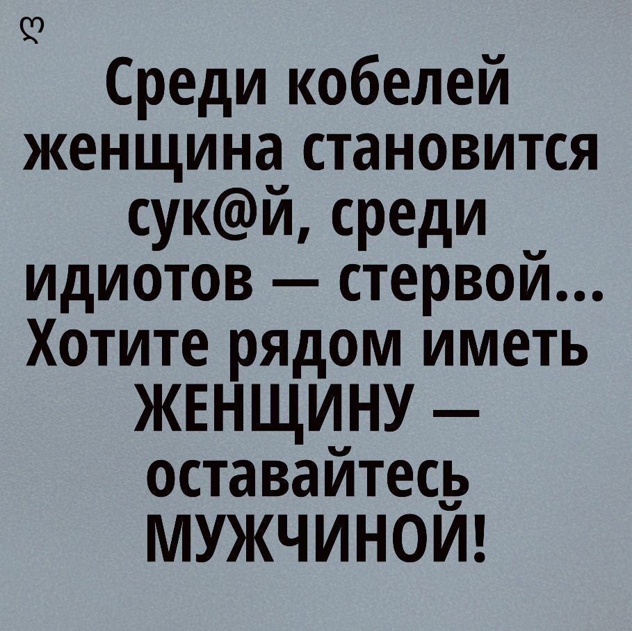 93 Среди кобелей женщина становится сукй среди идиотов стервой Хотите рядом иметь ЖЕНЩИНУ оставайтесь МУЖЧИНОИ