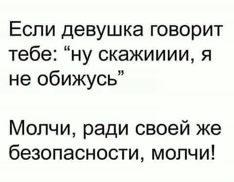 Если девушка говорит тебе ну скажииии я не обижусь Молчи ради своей же безопасности молчи